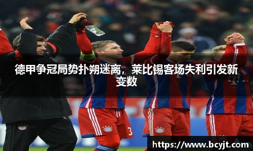 德甲争冠局势扑朔迷离，莱比锡客场失利引发新变数